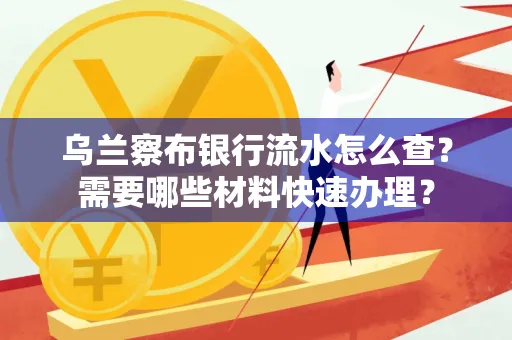 乌兰察布银行流水怎么查？需要哪些材料快速办理？