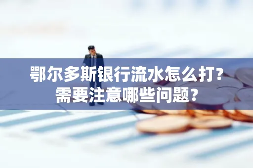 鄂尔多斯银行流水怎么打？需要注意哪些问题？