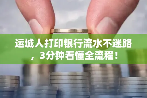运城人打印银行流水不迷路，3分钟看懂全流程！