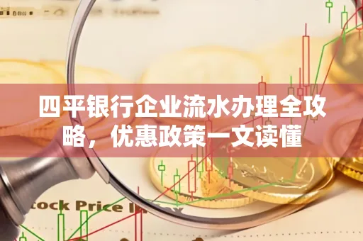 四平银行企业流水办理全攻略，优惠政策一文读懂