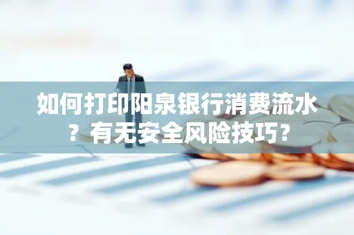 如何打印阳泉银行消费流水？有无安全风险技巧？