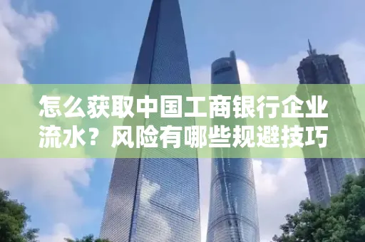 怎么获取中国工商银行企业流水？风险有哪些规避技巧？