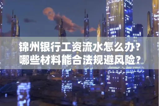 锦州银行工资流水怎么办？哪些材料能合法规避风险？