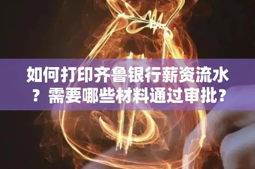 如何打印齐鲁银行薪资流水？需要哪些材料通过审批？