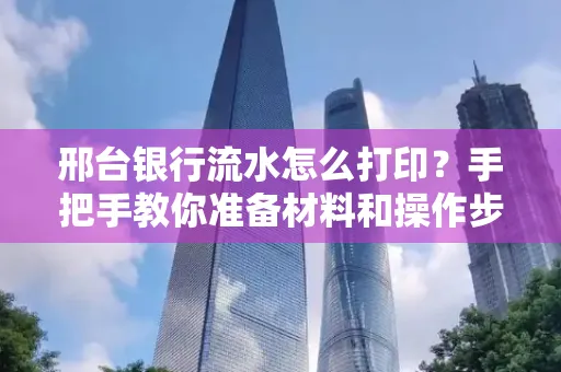 邢台银行流水怎么打印？手把手教你准备材料和操作步骤