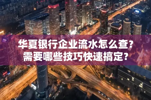 华夏银行企业流水怎么查？需要哪些技巧快速搞定？