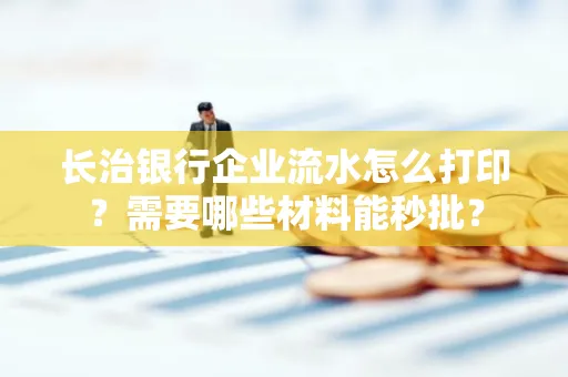 长治银行企业流水怎么打印？需要哪些材料能秒批？