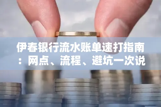 伊春银行流水账单速打指南：网点、流程、避坑一次说清