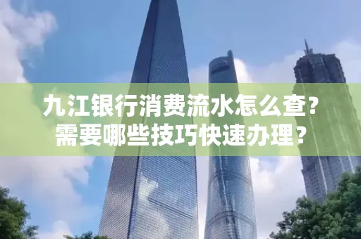 九江银行消费流水怎么查？需要哪些技巧快速办理？