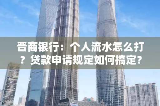 晋商银行：个人流水怎么打？贷款申请规定如何搞定？