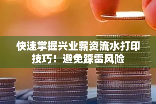 快速掌握兴业薪资流水打印技巧！避免踩雷风险