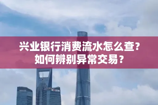 兴业银行消费流水怎么查？如何辨别异常交易？
