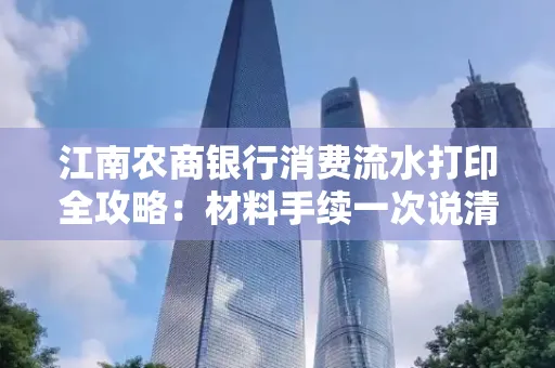 江南农商银行消费流水打印全攻略：材料手续一次说清！