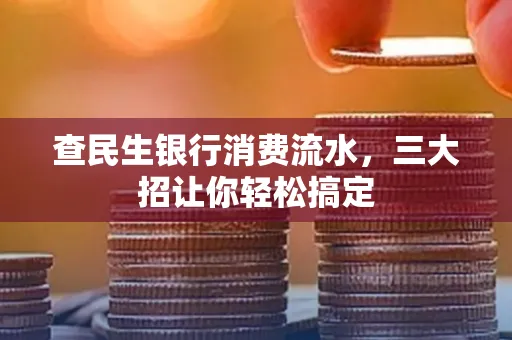 查民生银行消费流水，三大招让你轻松搞定