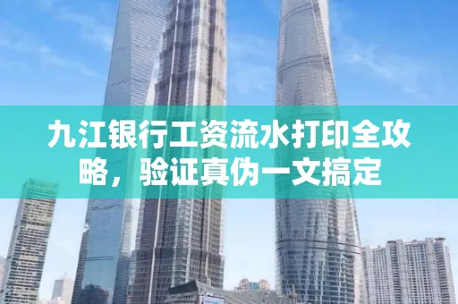 九江银行工资流水打印全攻略，验证真伪一文搞定