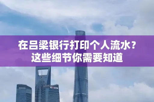 在吕梁银行打印个人流水？这些细节你需要知道