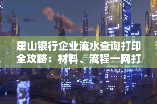 唐山银行企业流水查询打印全攻略：材料、流程一网打尽！