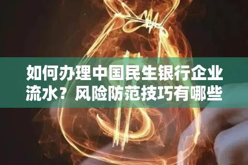 如何办理中国民生银行企业流水？风险防范技巧有哪些？安全无忧！